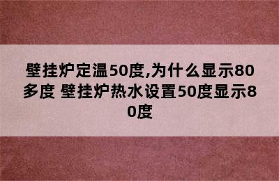 壁挂炉定温50度,为什么显示80多度 壁挂炉热水设置50度显示80度